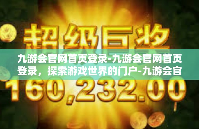 九游会官网首页登录-九游会官网首页登录，探索游戏世界的门户-九游会官网首页登录