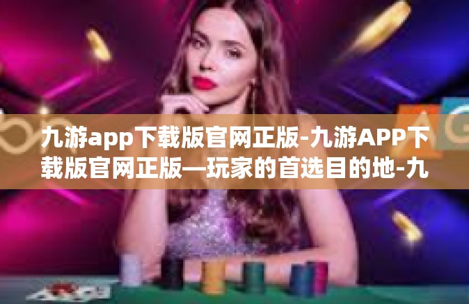 九游app下载版官网正版-九游APP下载版官网正版—玩家的首选目的地-九游app下载版官网正版