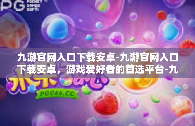 九游官网入口下载安卓-九游官网入口下载安卓，游戏爱好者的首选平台-九游官网入口下载安卓