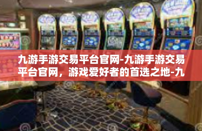 九游手游交易平台官网-九游手游交易平台官网，游戏爱好者的首选之地-九游手游交易平台官网