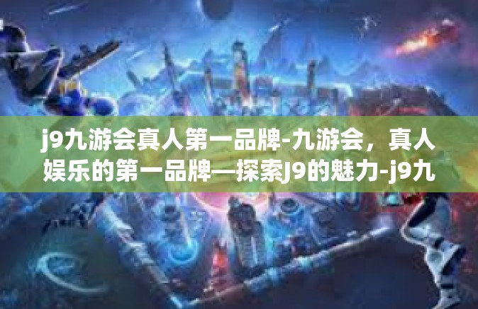 j9九游会真人第一品牌-九游会，真人娱乐的第一品牌—探索J9的魅力-j9九游会真人第一品牌