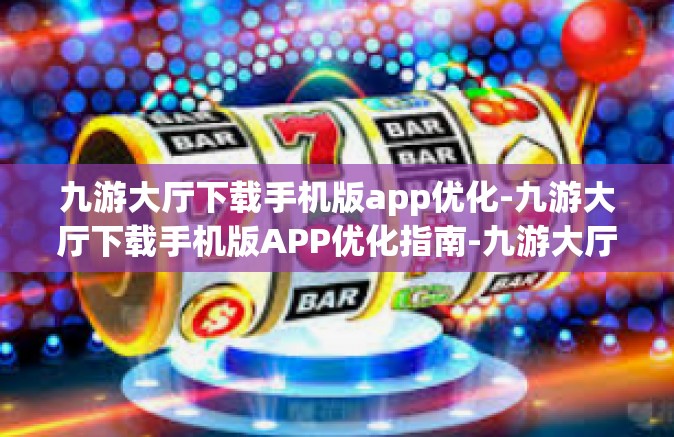 九游大厅下载手机版app优化-九游大厅下载手机版APP优化指南-九游大厅下载手机版app优化