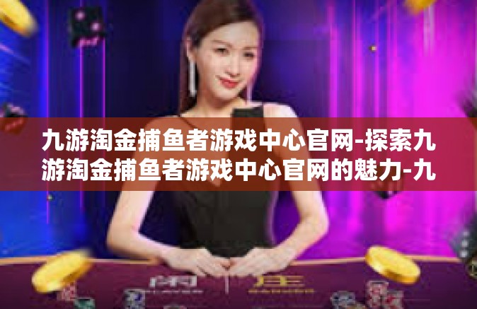 九游淘金捕鱼者游戏中心官网-探索九游淘金捕鱼者游戏中心官网的魅力-九游淘金捕鱼者游戏中心官网