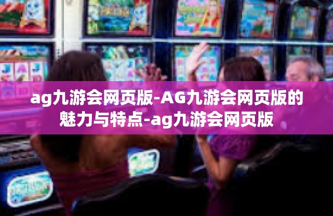 ag九游会网页版-AG九游会网页版的魅力与特点-ag九游会网页版