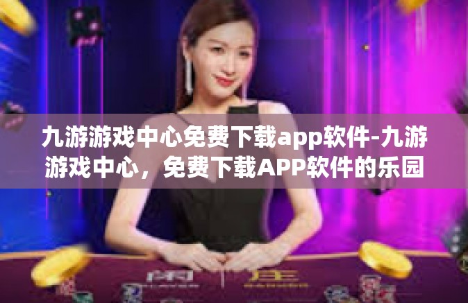 九游游戏中心免费下载app软件-九游游戏中心，免费下载APP软件的乐园-九游游戏中心免费下载app软件