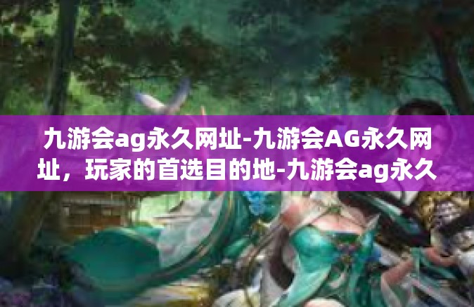 九游会ag永久网址-九游会AG永久网址，玩家的首选目的地-九游会ag永久网址