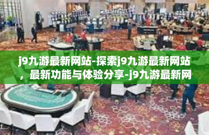 j9九游最新网站-探索j9九游最新网站，最新功能与体验分享-j9九游最新网站