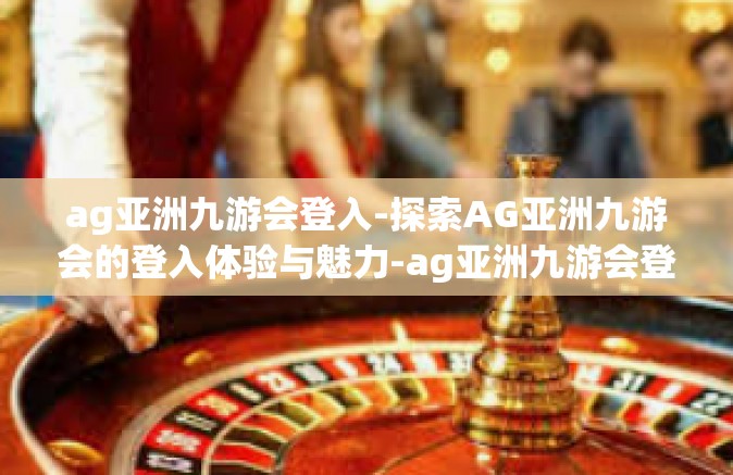 ag亚洲九游会登入-探索AG亚洲九游会的登入体验与魅力-ag亚洲九游会登入