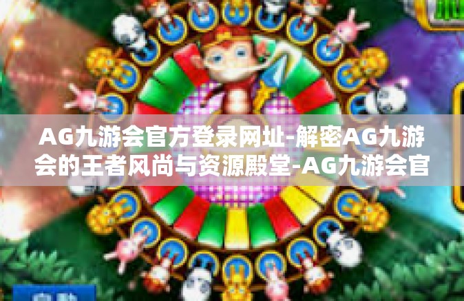 AG九游会官方登录网址-解密AG九游会的王者风尚与资源殿堂-AG九游会官方登录网址