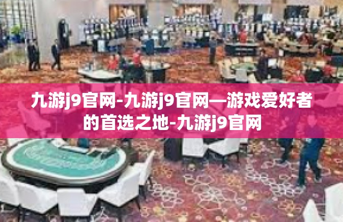 九游j9官网-九游j9官网—游戏爱好者的首选之地-九游j9官网