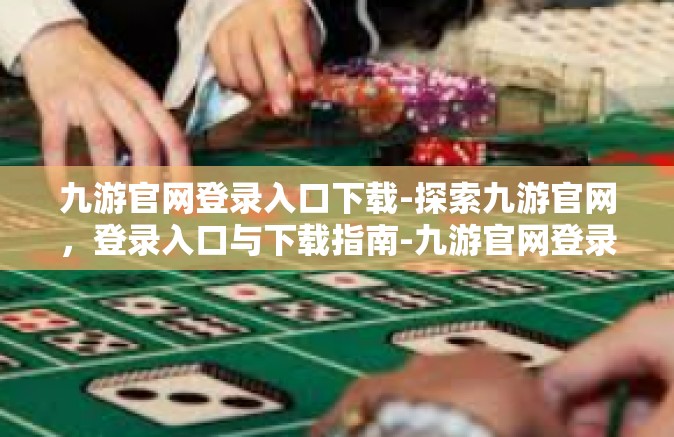 九游官网登录入口下载-探索九游官网，登录入口与下载指南-九游官网登录入口下载