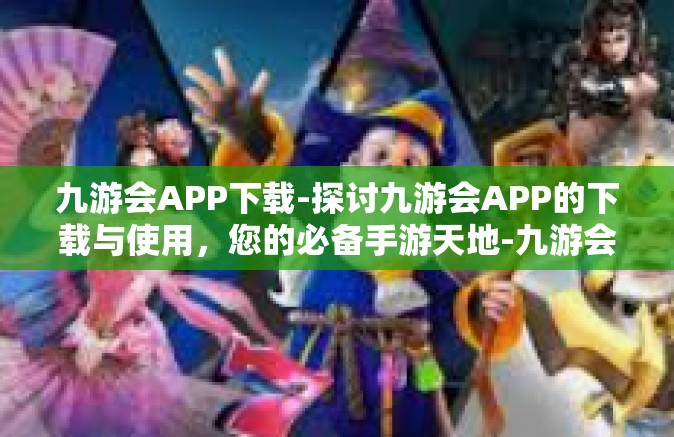 九游会APP下载-探讨九游会APP的下载与使用，您的必备手游天地-九游会APP下载
