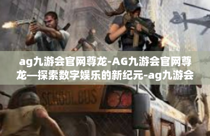 ag九游会官网尊龙-AG九游会官网尊龙—探索数字娱乐的新纪元-ag九游会官网尊龙