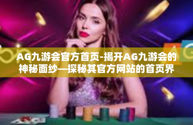 AG九游会官方首页-揭开AG九游会的神秘面纱—探秘其官方网站的首页界面和功能导航特点的魅力与价值影响（官方首页体验详解）AG九游会官方首页
