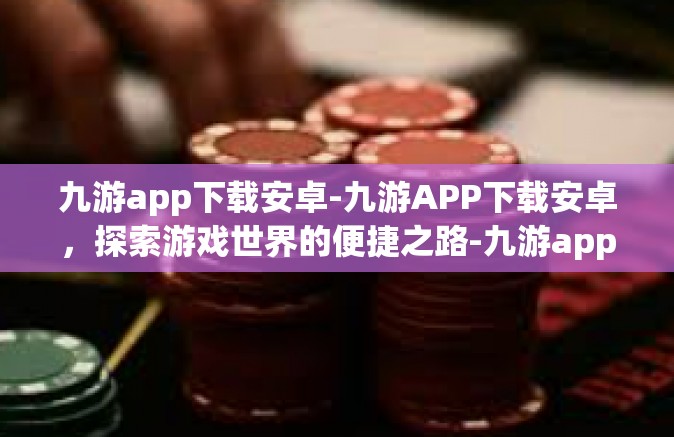 九游app下载安卓-九游APP下载安卓，探索游戏世界的便捷之路-九游app下载安卓
