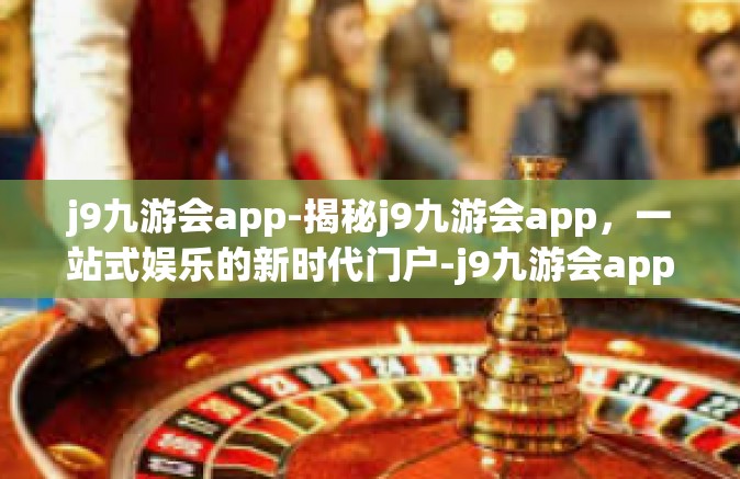j9九游会app-揭秘j9九游会app，一站式娱乐的新时代门户-j9九游会app