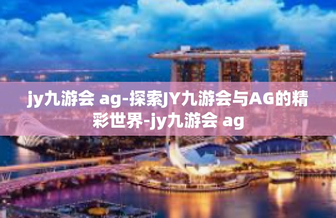 jy九游会 ag-探索JY九游会与AG的精彩世界-jy九游会 ag