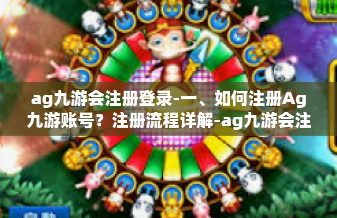ag九游会注册登录-一、如何注册Ag九游账号？注册流程详解-ag九游会注册登录