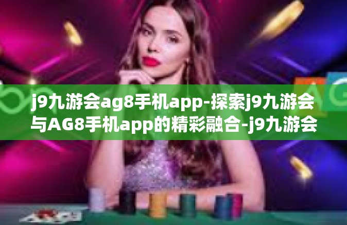 j9九游会ag8手机app-探索j9九游会与AG8手机app的精彩融合-j9九游会ag8手机app