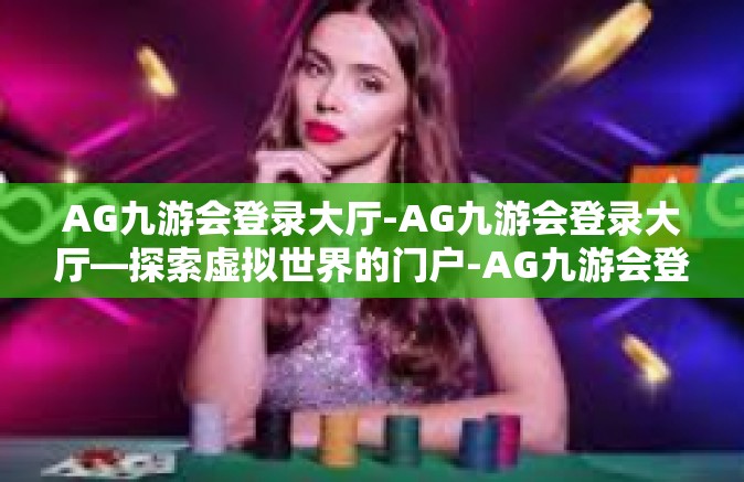 AG九游会登录大厅-AG九游会登录大厅—探索虚拟世界的门户-AG九游会登录大厅