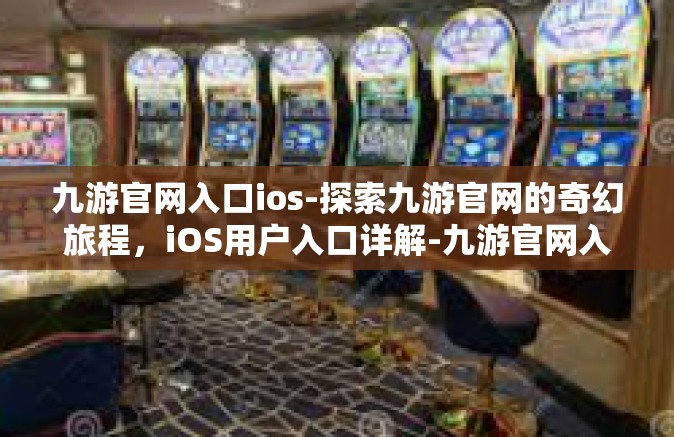 九游官网入口ios-探索九游官网的奇幻旅程，iOS用户入口详解-九游官网入口ios