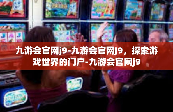 九游会官网j9-九游会官网J9，探索游戏世界的门户-九游会官网j9