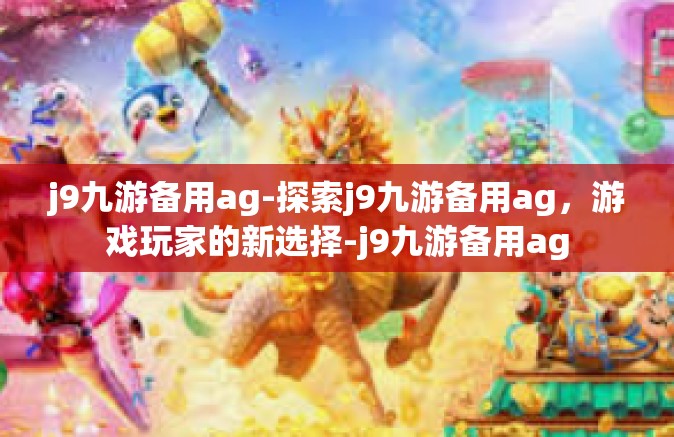 j9九游备用ag-探索j9九游备用ag，游戏玩家的新选择-j9九游备用ag