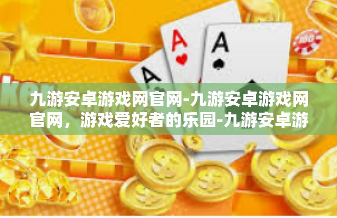 九游安卓游戏网官网-九游安卓游戏网官网，游戏爱好者的乐园-九游安卓游戏网官网