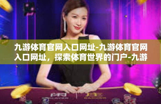 九游体育官网入口网址-九游体育官网入口网址，探索体育世界的门户-九游体育官网入口网址